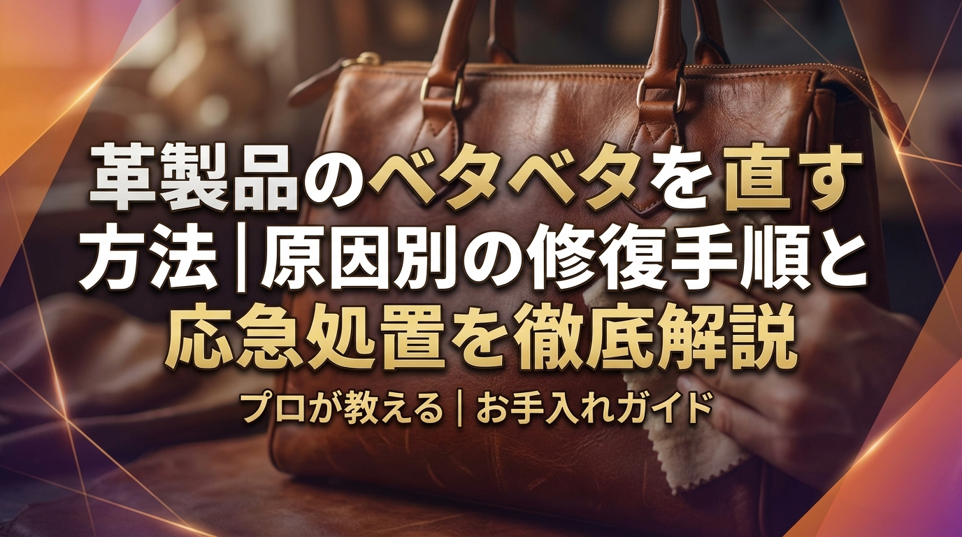 革製品のベタベタを直す方法|原因別の修復手順と応急処置を徹底解説
