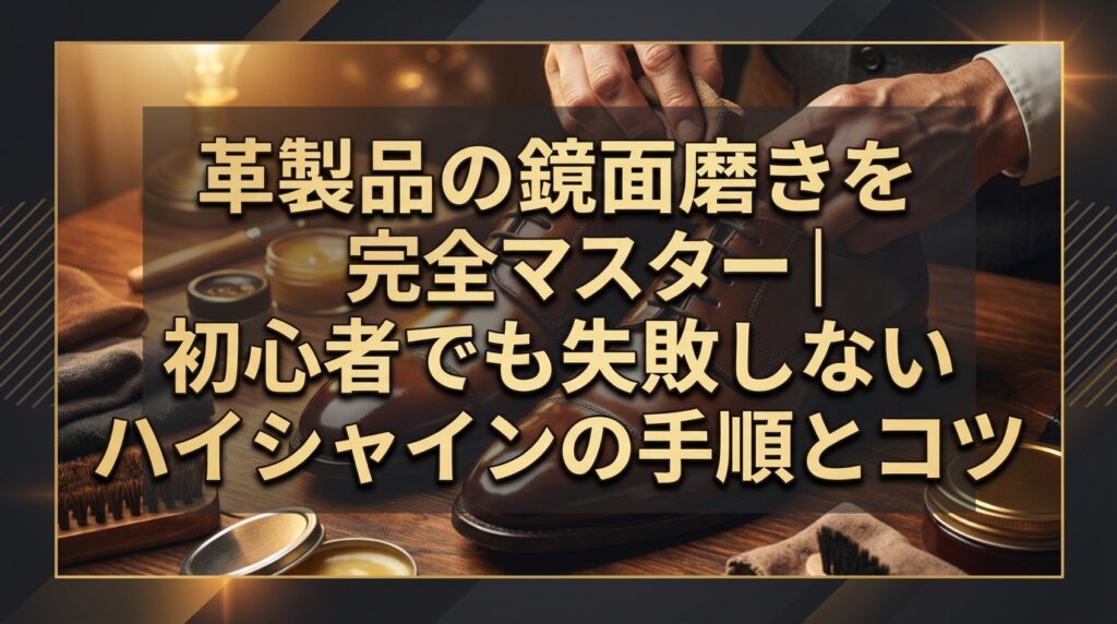 革製品の鏡面磨きを完全マスター｜初心者でも失敗しないハイシャインの手順とコツ