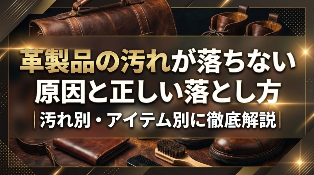 革製品の汚れが落ちない原因と正しい落とし方｜汚れ別・アイテム別に徹底解説