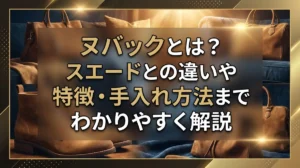 ヌバックとは？スエードとの違いや特徴・手入れ方法までわかりやすく解説
