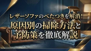 レザーソファのべたつきを解消！原因別の掃除方法と予防策を徹底解説
